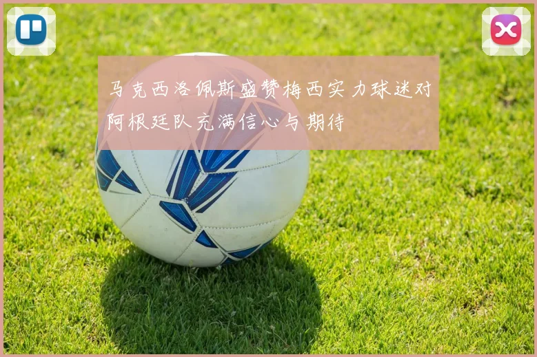 马克西洛佩斯盛赞梅西实力球迷对阿根廷队充满信心与期待