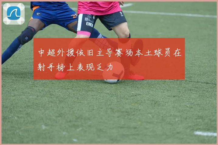 中超外援依旧主导赛场本土球员在射手榜上表现乏力
