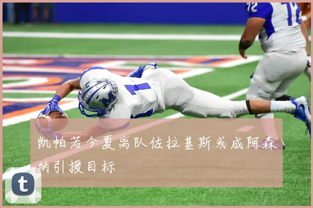 凯帕若今夏离队佐拉基斯或成阿森纳引援目标