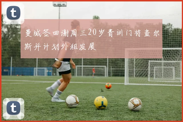 曼城签回谢周三20岁青训门将查尔斯并计划外租发展