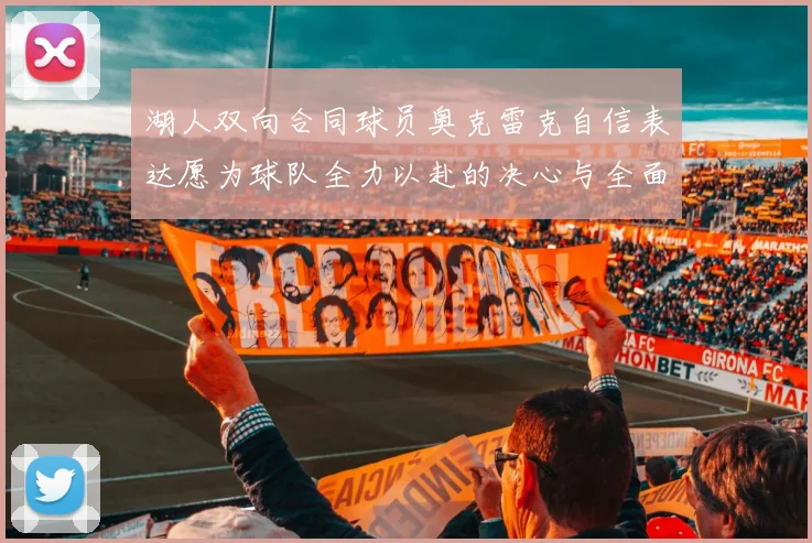 湖人双向合同球员奥克雷克自信表达愿为球队全力以赴的决心与全面能力