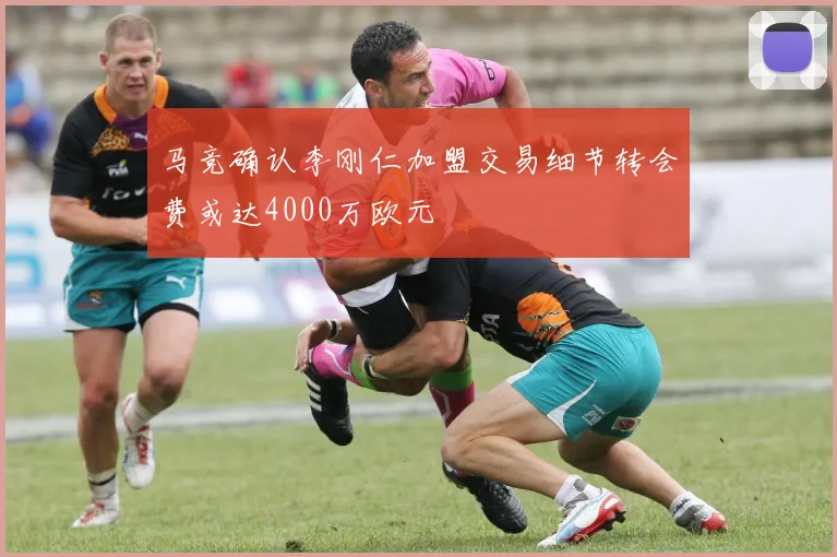 马竞确认李刚仁加盟交易细节转会费或达4000万欧元