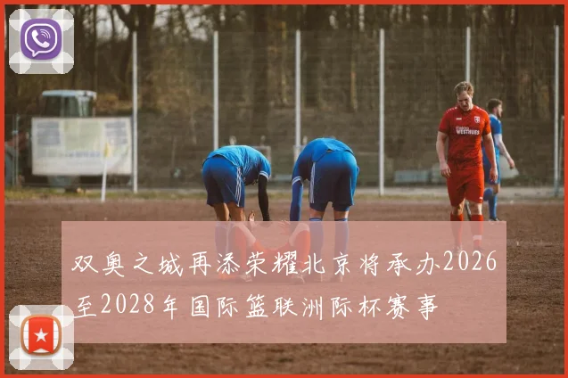 双奥之城再添荣耀北京将承办2026至2028年国际篮联洲际杯赛事