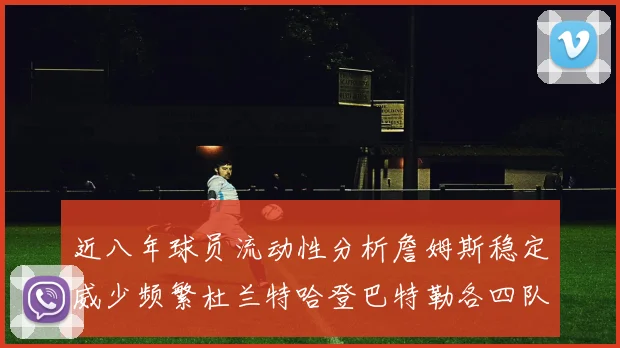 近八年球员流动性分析詹姆斯稳定威少频繁杜兰特哈登巴特勒各四队