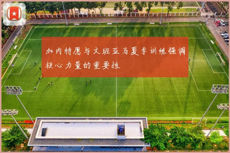 加内特愿与文班亚马夏季训练强调核心力量的重要性
