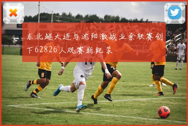 东北超大连与沈阳激战业余联赛创下62826人观赛新纪录
