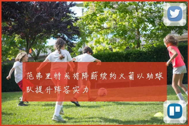 范弗里特或将降薪续约火箭以助球队提升阵容实力