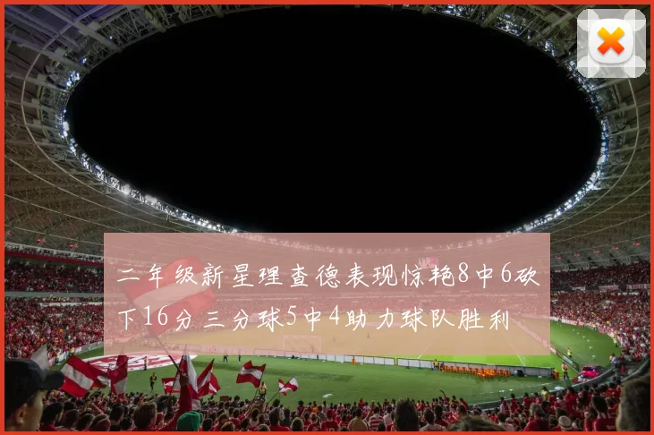 二年级新星理查德表现惊艳8中6砍下16分三分球5中4助力球队胜利