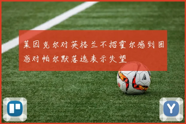莱因克尔对英格兰不招霍尔感到困惑对帕尔默落选表示失望