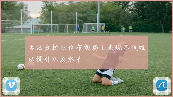名记分析杰伦布朗场上表现不佳难以提升队友水平